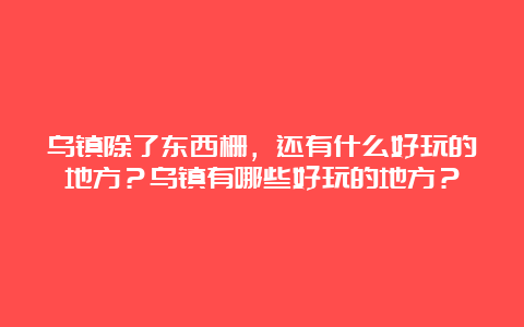 乌镇除了东西栅，还有什么好玩的地方？乌镇有哪些好玩的地方？