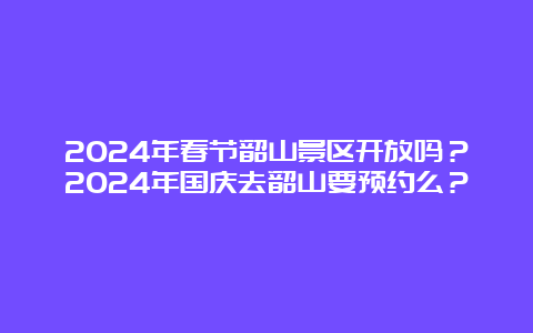 2024年春节韶山景区开放吗？2024年国庆去韶山要预约么？