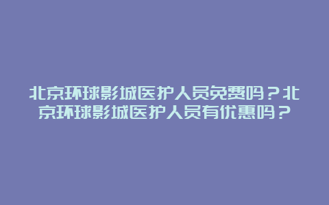 北京环球影城医护人员免费吗？北京环球影城医护人员有优惠吗？