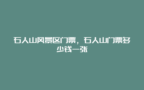 石人山风景区门票，石人山门票多少钱一张