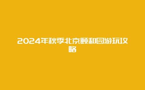 2024年秋季北京颐和园游玩攻略