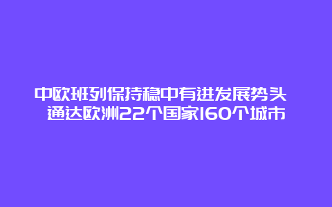 中欧班列保持稳中有进发展势头 通达欧洲22个国家160个城市