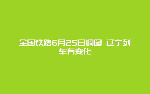 全国铁路6月25日调图 辽宁列车有变化