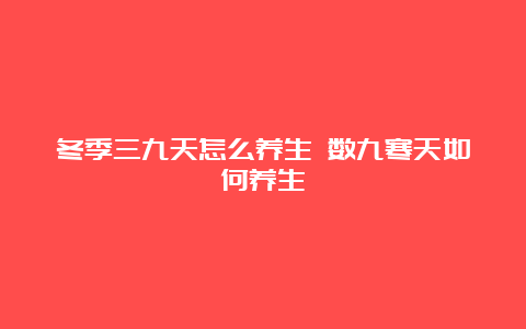 冬季三九天怎么养生 数九寒天如何养生