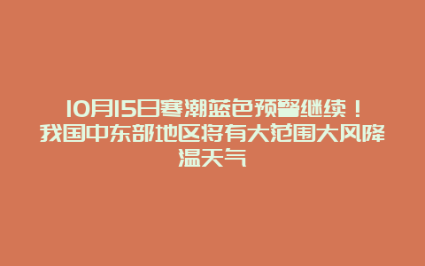 10月15日寒潮蓝色预警继续！我国中东部地区将有大范围大风降温天气