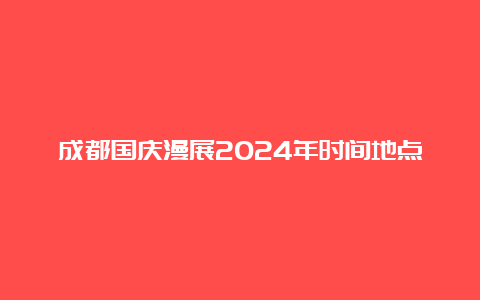 成都国庆漫展2024年时间地点