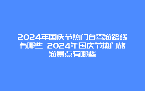 2024年国庆节热门自驾游路线有哪些 2024年国庆节热门旅游景点有哪些