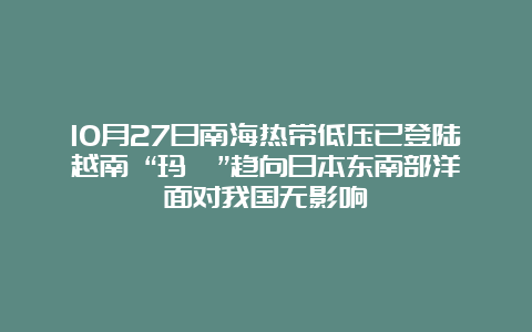 10月27日南海热带低压已登陆越南 “玛瑙”趋向日本东南部洋面对我国无影响