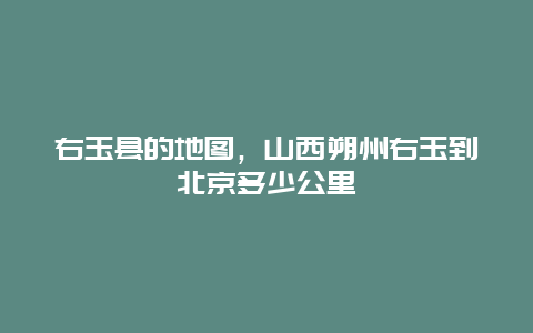 右玉县的地图，山西朔州右玉到北京多少公里