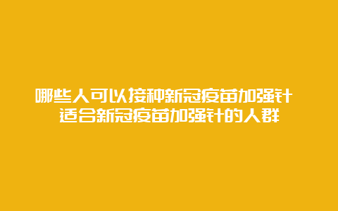 哪些人可以接种新冠疫苗加强针 适合新冠疫苗加强针的人群