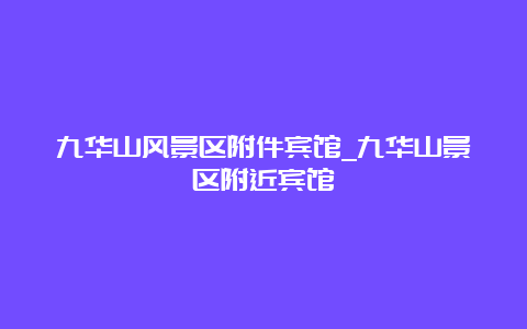 九华山风景区附件宾馆_九华山景区附近宾馆