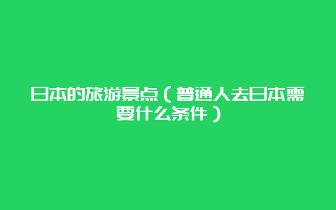 日本的旅游景点（普通人去日本需要什么条件）