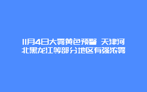 11月4日大雾黄色预警 天津河北黑龙江等部分地区有强浓雾