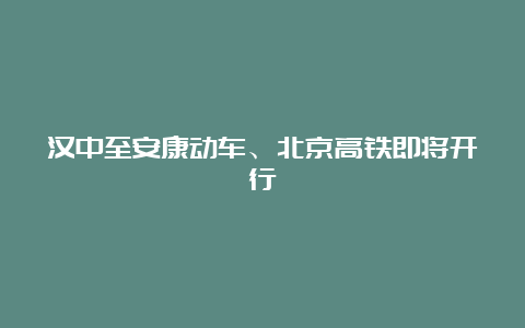 汉中至安康动车、北京高铁即将开行