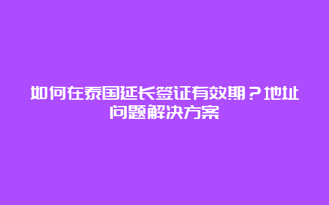 如何在泰国延长签证有效期？地址问题解决方案