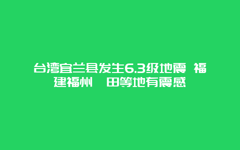 台湾宜兰县发生6.3级地震 福建福州莆田等地有震感