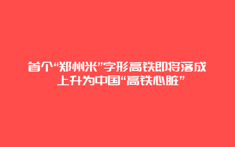 首个“郑州米”字形高铁即将落成 上升为中国“高铁心脏”