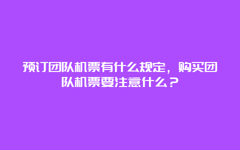 预订团队机票有什么规定，购买团队机票要注意什么？