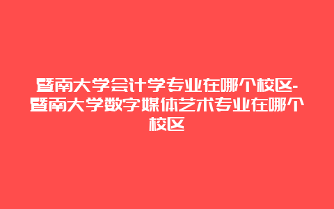 暨南大学会计学专业在哪个校区-暨南大学数字媒体艺术专业在哪个校区