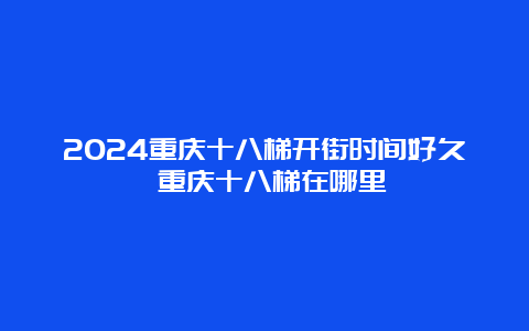 2024重庆十八梯开街时间好久 重庆十八梯在哪里