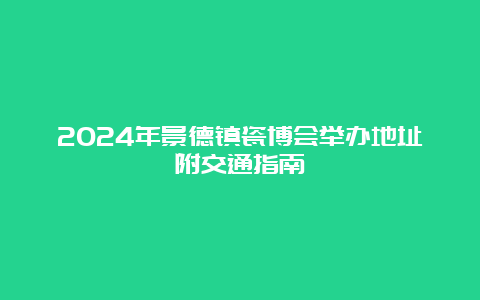 2024年景德镇瓷博会举办地址附交通指南