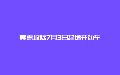 莞惠城际7月3日起增开动车