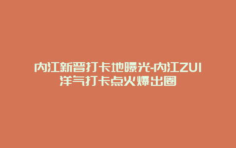 内江新晋打卡地曝光-内江ZUI洋气打卡点火爆出圈