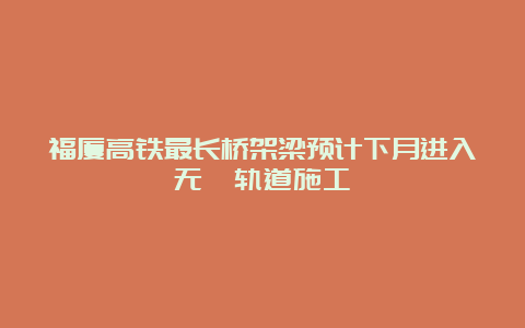 福厦高铁最长桥架梁预计下月进入无砟轨道施工