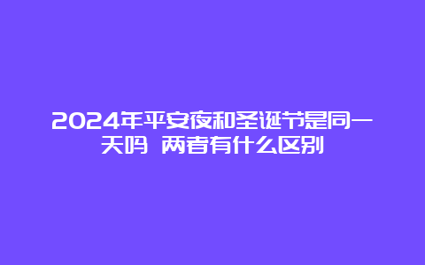 2024年平安夜和圣诞节是同一天吗 两者有什么区别