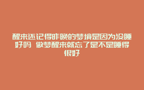 醒来还记得昨晚的梦境是因为没睡好吗 做梦醒来就忘了是不是睡得很好