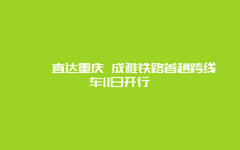 邛崃直达重庆 成雅铁路首趟跨线车11日开行