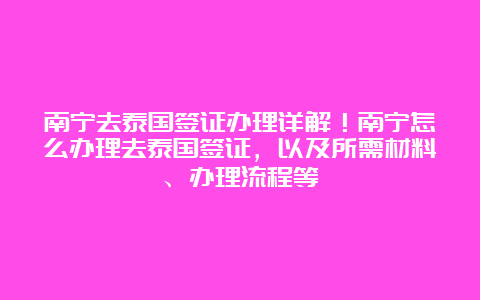 南宁去泰国签证办理详解！南宁怎么办理去泰国签证，以及所需材料、办理流程等