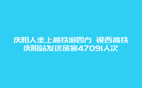 庆阳人坐上高铁游四方 银西高铁庆阳站发送旅客47091人次