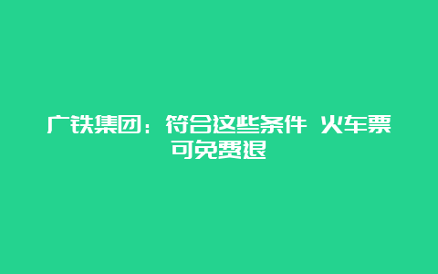 广铁集团：符合这些条件 火车票可免费退