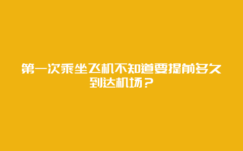 第一次乘坐飞机不知道要提前多久到达机场？