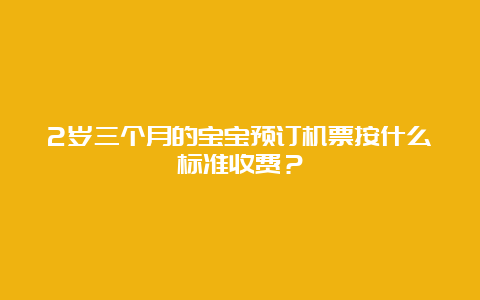 2岁三个月的宝宝预订机票按什么标准收费？