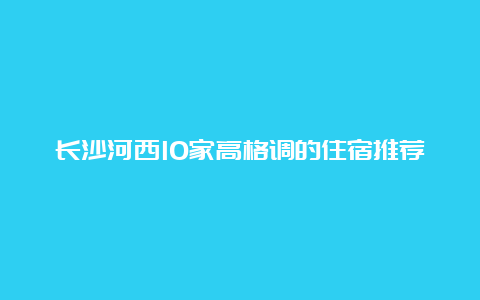 长沙河西10家高格调的住宿推荐