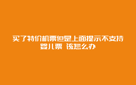 买了特价机票但是上面提示不支持婴儿票 该怎么办