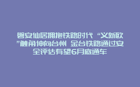 磐安仙居拥抱铁路时代 “义新欧”触角伸向台州 金台铁路通过安全评估有望6月底通车