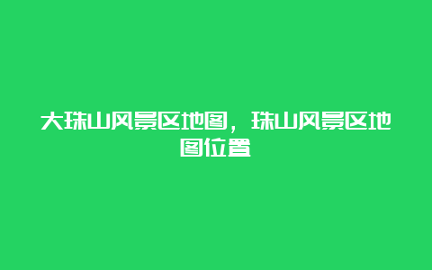 大珠山风景区地图，珠山风景区地图位置