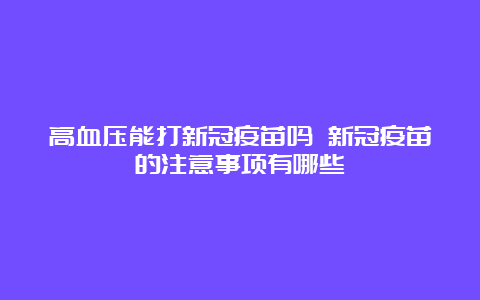 高血压能打新冠疫苗吗 新冠疫苗的注意事项有哪些