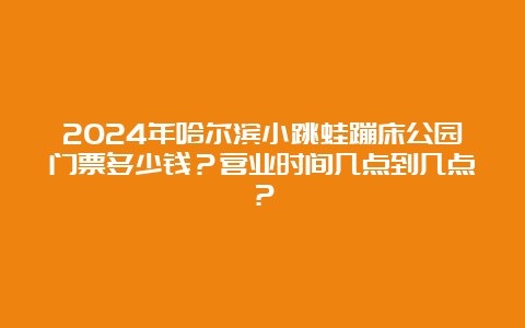 2024年哈尔滨小跳蛙蹦床公园门票多少钱？营业时间几点到几点？