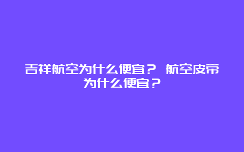 吉祥航空为什么便宜？ 航空皮带为什么便宜？