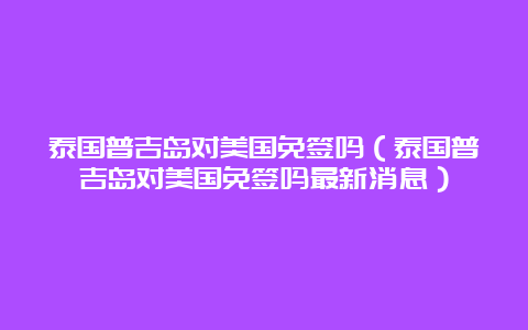 泰国普吉岛对美国免签吗（泰国普吉岛对美国免签吗最新消息）