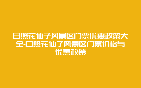 日照花仙子风景区门票优惠政策大全-日照花仙子风景区门票价格与优惠政策