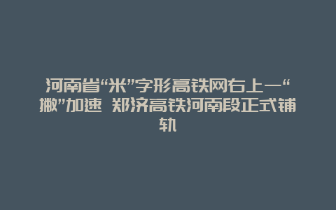 河南省“米”字形高铁网右上一“撇”加速 郑济高铁河南段正式铺轨