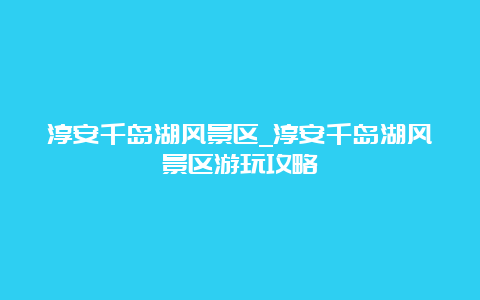 淳安千岛湖风景区_淳安千岛湖风景区游玩攻略