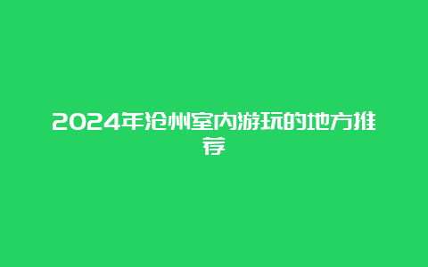 2024年沧州室内游玩的地方推荐