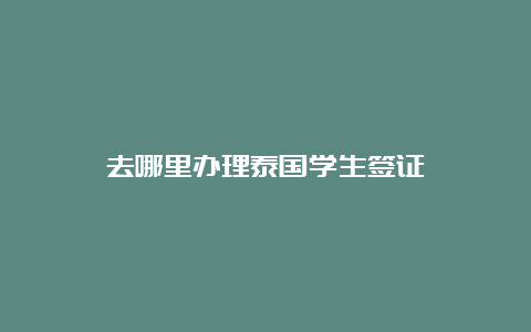 去哪里办理泰国学生签证