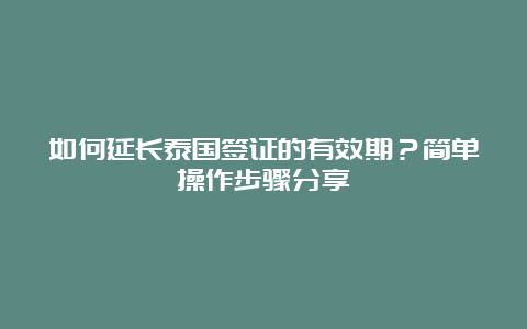 如何延长泰国签证的有效期？简单操作步骤分享